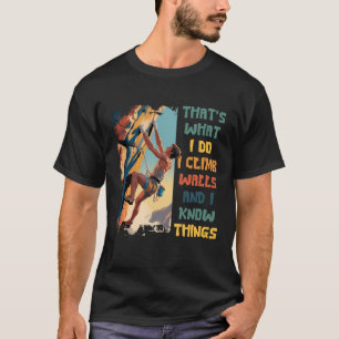 I Climb Walls And I Know Things Funny Rock Climbin T-Shirt