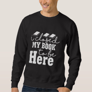 I Closed My Book To Be Here Book Lover Reading Sweatshirt
