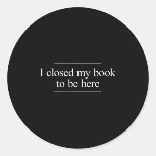 I Closed My Book To Be Here Classic Round Sticker