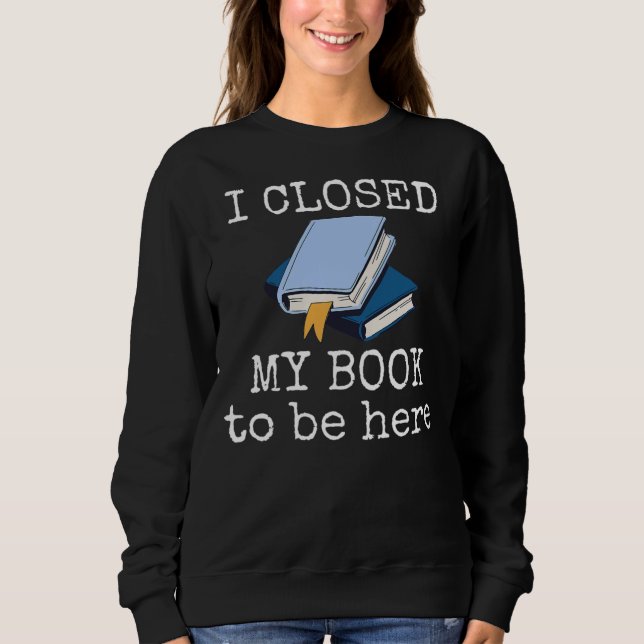 I Closed My Book To Be Here Funny Reading Reader Sweatshirt (Front)