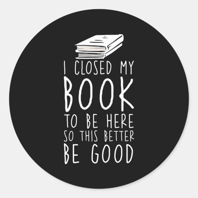 I Closed My Book To Be Here So This Better Be Classic Round Sticker (Front)