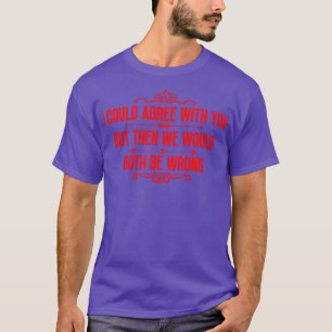 I could agree with you Funny 1 T-Shirt