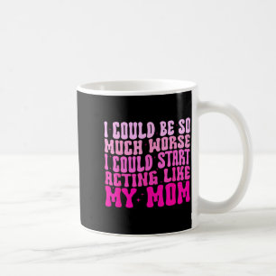 I Could Be So Much Worse I Could Start Acting Like Coffee Mug