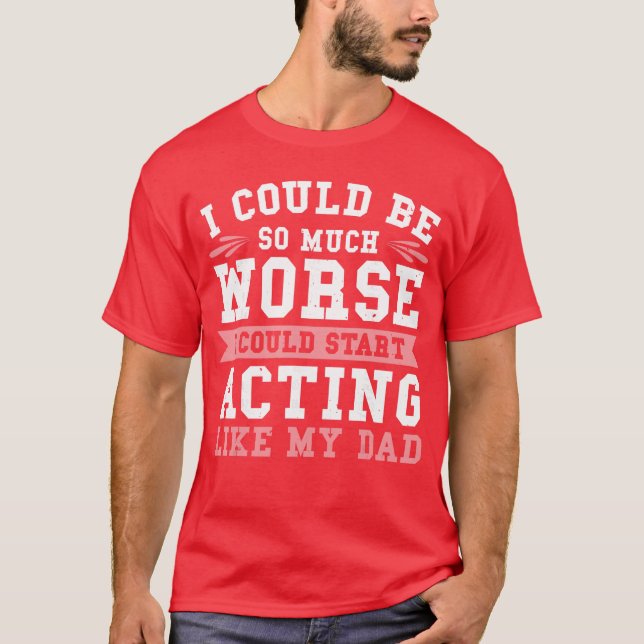 I Could Be So Much Worse I Could Start Acting Like T-Shirt (Front)