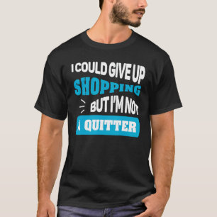 I Could Give Up Shopping But I'm Not A Quitter Fun T-Shirt