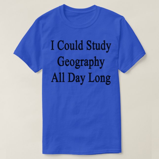I Could Study Geography All Day Long  T-Shirt (Design Front)