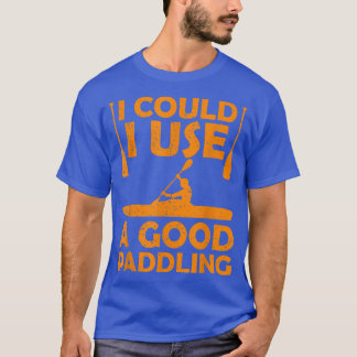I Could Use a Good Paddling Kayak Canoeing Kayakin T-Shirt