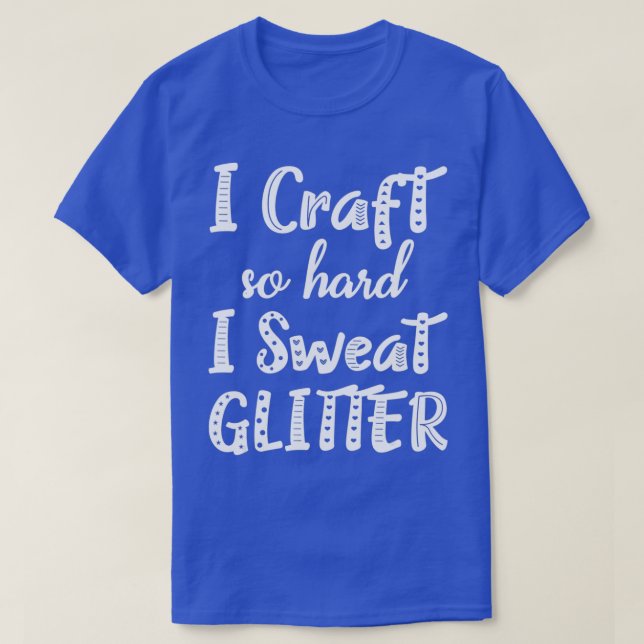 I Craft So Hard I Sweat Glitter  Crafting  Gifts  T-Shirt (Design Front)