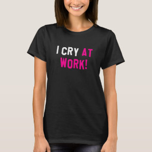 I Cry At Work, Funny Sad Worker Sarcasm Office Hum T-Shirt