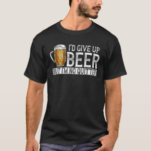 I d Give Up Beer But I m No Quitter Beer Drinker T T-Shirt