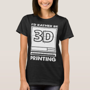 I d Rather Be 3D Printing 3D Modelling 3D Printer  T-Shirt