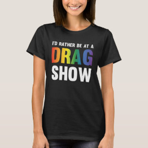 I d Rather Be At A Drag Show Drag Queen Joke T-Shirt