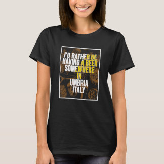 I d Rather Be Having A Beer Somewhere In Umbria T-Shirt