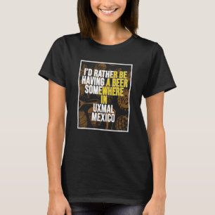 I d Rather Be Having A Beer Somewhere In Uxmal T-Shirt