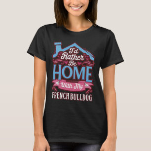 I D Rather Be Home With My French Bulldog French B T-Shirt