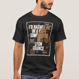 I d Rather Be In A Cafe Somewhere In Lyon T-Shirt