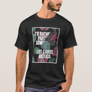 I d Rather Be Partying Somewhere In Los Cabos T-Shirt