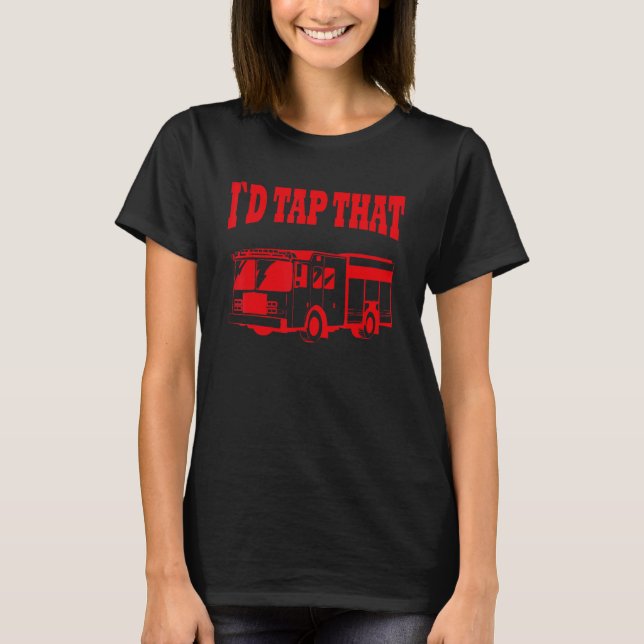 I`d Tap That, firefighter fire truck T-Shirt (Front)