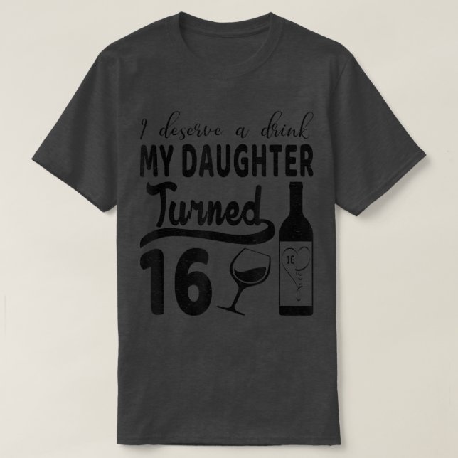 I Deserve A Drink My Daughter Turned 16  T-Shirt (Design Front)