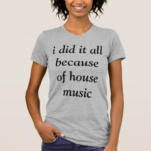 i did it all because of house music t-shirt
