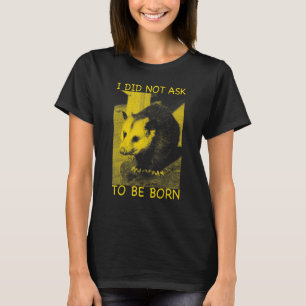 I Did Not Ask to Be Born Opossum Possum  Opossum T-Shirt
