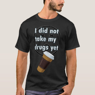 I did not take my drugs yet T-Shirt