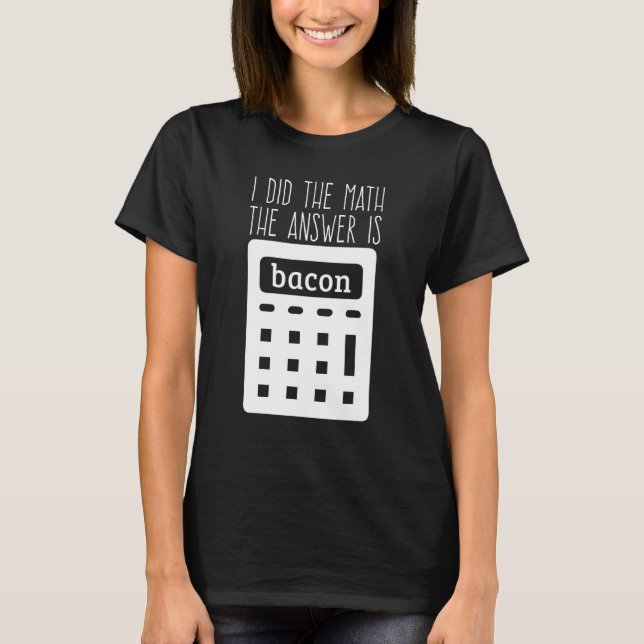 I Did The Math The Answer Is Bacon 1 T-Shirt (Front)