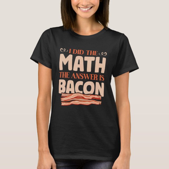 I Did The Math The Answer is Bacon Cool Bacon For  T-Shirt (Front)