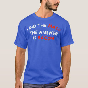 I Did The Math The Answer Is Bacon Funny Foodie  T-Shirt
