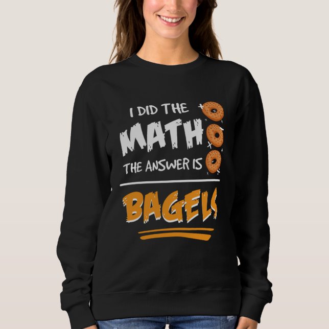 I Did The Math The Answer Is Bagels Mathematician  Sweatshirt (Front)