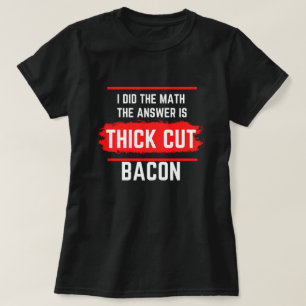 I Did The Math The Answer Is Thick Cut Bacon T-Shirt