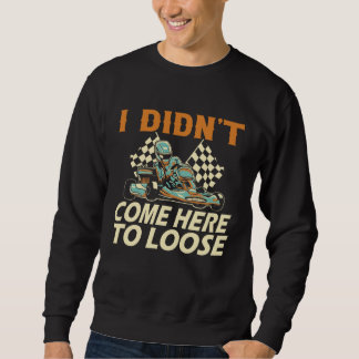 I didn t come here to loose Go Kart Racing Go Kart Sweatshirt