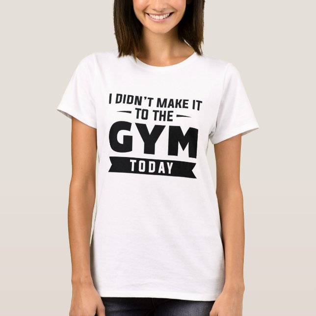 I Didn’t Make It To The Gym Today T-Shirt (Front)