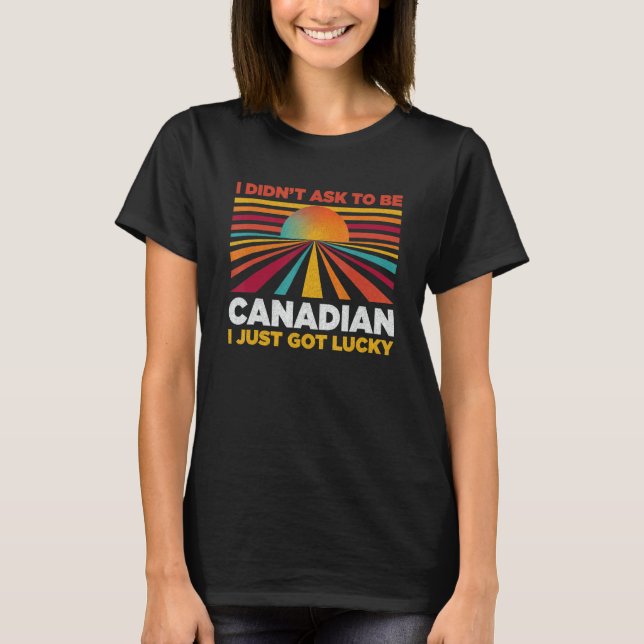 I Didn't Ask To Be Canadian  Patriotic Humor T-Shirt (Front)