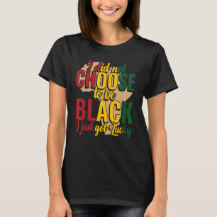 I Didn't Choose To Be Black I Got Lucky Black Hist T-Shirt