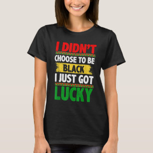 I Didn't Choose To Be Black I Just Got Lucky T-Shirt
