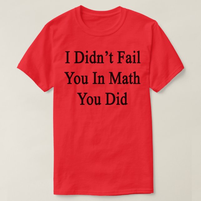 I Didnt Fail You In Math You Did  T-Shirt (Design Front)