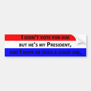 I didn't vote for him but he's my president... bumper sticker