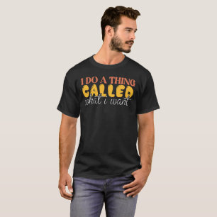 I do a thing called what i want -Funny Sarcastic T-Shirt