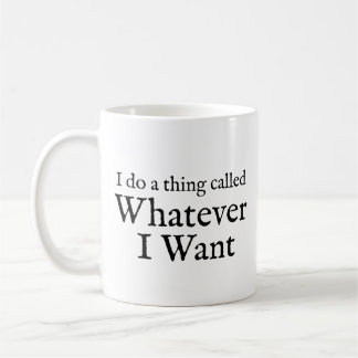 I do a thing called whatever I want coffee mug