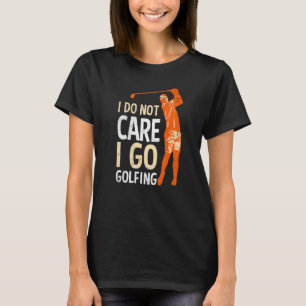 I Do Not Care I Go Golfing Golfer Golf T-Shirt