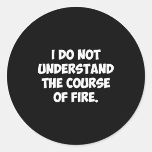 I Do Not Understand The Course Of Fire Classic Round Sticker