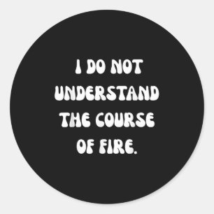 I Do Not Understand The Course Of Fire Classic Round Sticker