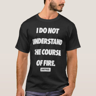 I Do Not Understand The Course Of Fire ( On Back ) T-Shirt