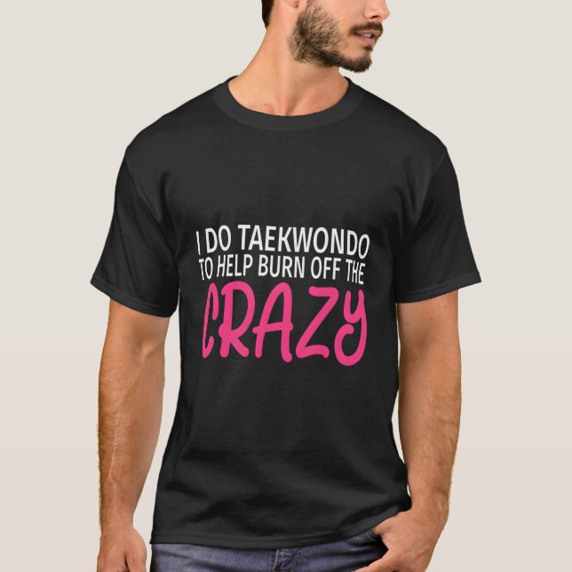 I Do Taekwondo To Burn Off The Crazy Funny Taekwon T-Shirt (Front)
