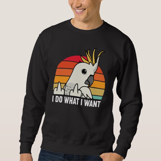 I Do What I Want Parrot I Sulphur crested Cockatoo Sweatshirt (Front)