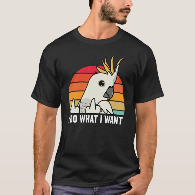 I Do What I Want Parrot I Sulphur crested Cockatoo T-Shirt (Front)