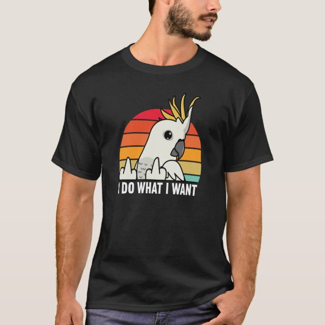 I Do What I Want Parrot I Sulphur crested Cockatoo T-Shirt (Front)