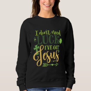 I Don Need Luck I Ve Got Jesus Irish St Patrick S Sweatshirt