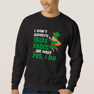 I Don T Always Irish Dance Oh Wait Yes I Do St Pat Sweatshirt